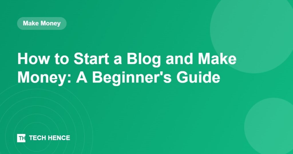 How to Start a Blog and Make Money: A Beginner's Guide - Tech Hence